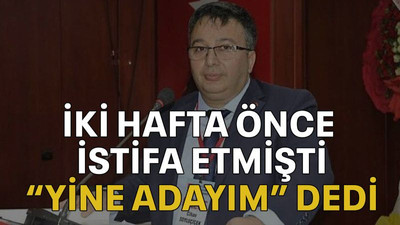 İki hafta önce istifa etmişti “yine adayım” dedi